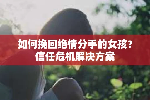 如何挽回绝情分手的女孩？信任危机解决方案