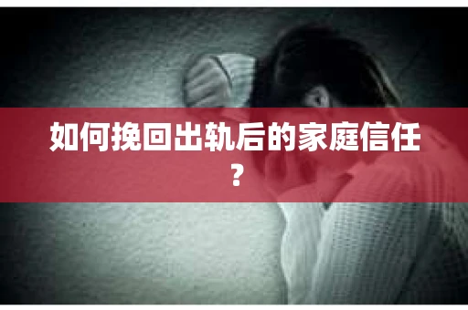 如何挽回出轨后的家庭信任？