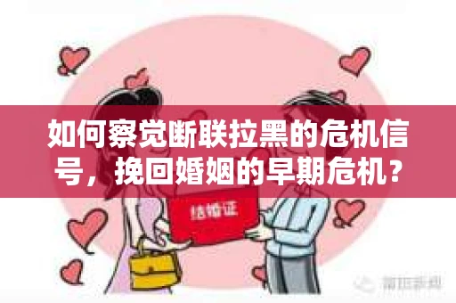 如何察觉断联拉黑的危机信号,挽回婚姻的早期危机? 如何察觉断联拉黑的危机信号,挽回婚姻的早期危机?
