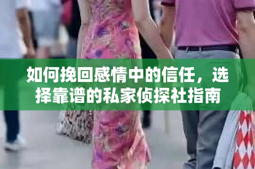 如何挽回感情中的信任，选择靠谱的私家侦探社指南