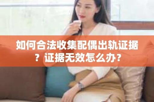 如何合法收集配偶出轨证据?证据无效怎么办? 如何合法收集配偶出轨证据?证据无效怎么办?