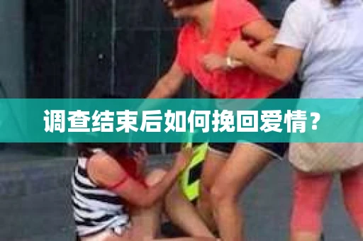 调查结束后如何挽回爱情? 调查结束后如何挽回爱情?