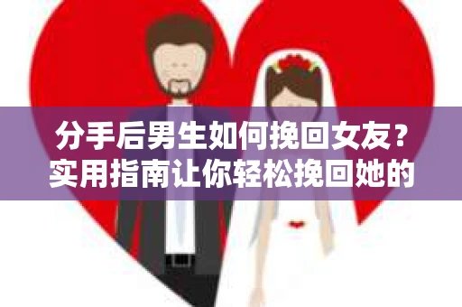 分手后男生如何挽回女友?实用指南让你轻松挽回她的心 分手后男生如何挽回女友?实用指南让你轻松挽回她的心