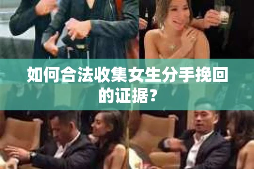 如何合法收集女生分手挽回的证据? 如何合法收集女生分手挽回的证据?