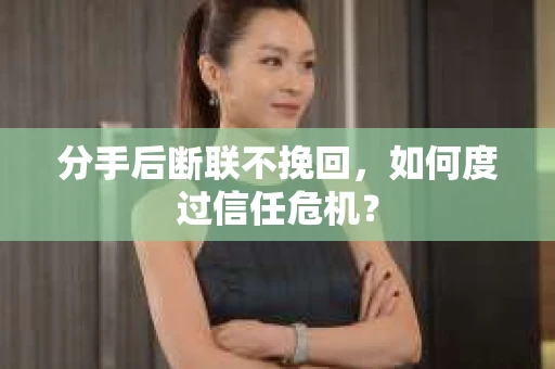 分手后断联不挽回,如何度过信任危机? 分手后断联不挽回,如何度过信任危机?