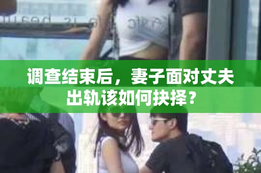 调查结束后，妻子面对丈夫出轨该如何抉择？