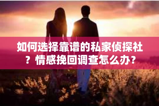 如何选择靠谱的私家侦探社？情感挽回调查怎么办？
