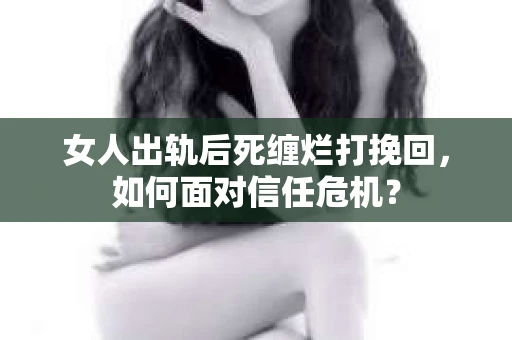 女人出轨后死缠烂打挽回,如何面对信任危机? 女人出轨后死缠烂打挽回,如何面对信任危机?