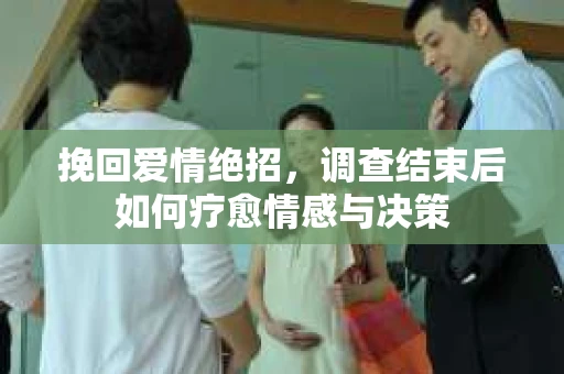 挽回爱情绝招，调查结束后如何疗愈情感与决策