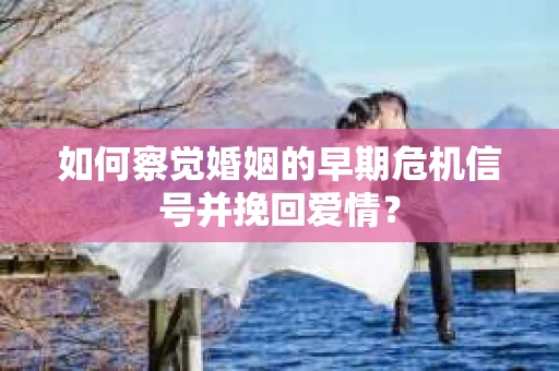 如何察觉婚姻的早期危机信号并挽回爱情？