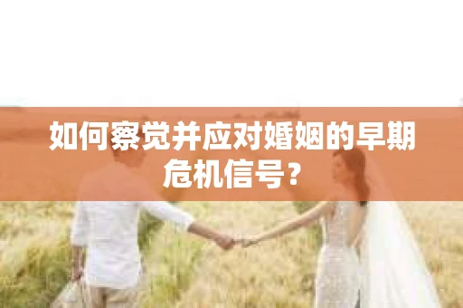 如何察觉并应对婚姻的早期危机信号？