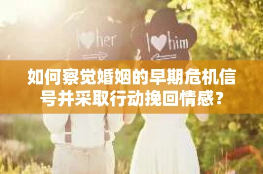 如何察觉婚姻的早期危机信号并采取行动挽回情感? 如何察觉婚姻的早期危机信号并采取行动挽回情感?