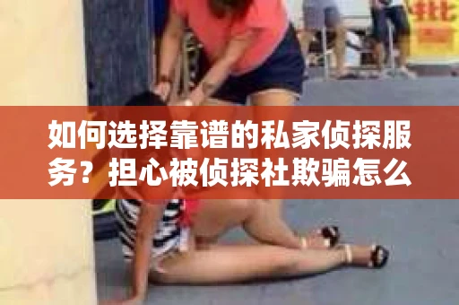 如何选择靠谱的私家侦探服务？担心被侦探社欺骗怎么办？
