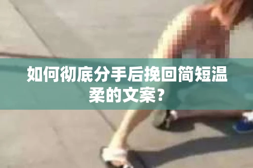 如何彻底分手后挽回简短温柔的文案? 如何彻底分手后挽回简短温柔的文案?