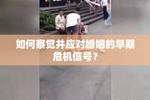 如何察觉并应对婚姻的早期危机信号? 如何察觉并应对婚姻的早期危机信号?