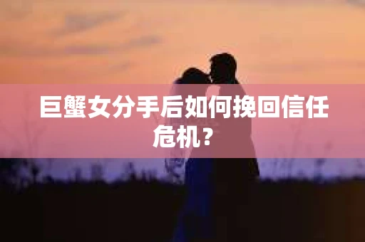 巨蟹女分手后如何挽回信任危机? 巨蟹女分手后如何挽回信任危机?