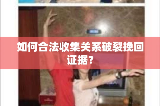 如何合法收集关系破裂挽回证据？