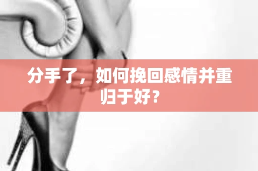 分手了，如何挽回感情并重归于好？