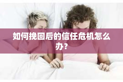 如何挽回后的信任危机怎么办？