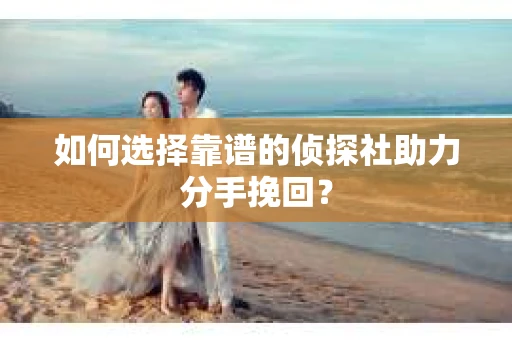 如何选择靠谱的侦探社助力分手挽回? 如何选择靠谱的侦探社助力分手挽回?