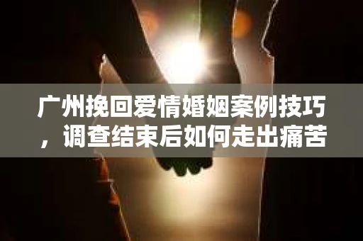 广州挽回爱情婚姻案例技巧,调查结束后如何走出痛苦并做出明智决策? 广州挽回爱情婚姻案例技巧,调查结束后如何走出痛苦并做出明智决策?