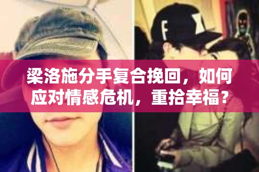 梁洛施分手复合挽回,如何应对情感危机,重拾幸福? 梁洛施分手复合挽回,如何应对情感危机,重拾幸福?