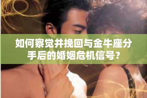 如何察觉并挽回与金牛座分手后的婚姻危机信号? 如何察觉并挽回与金牛座分手后的婚姻危机信号?