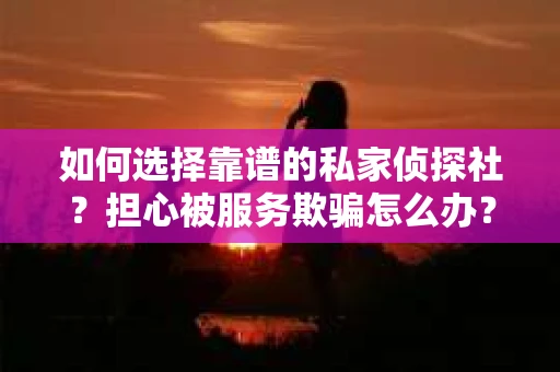 如何选择靠谱的私家侦探社?担心被服务欺骗怎么办? 如何选择靠谱的私家侦探社?担心被服务欺骗怎么办?