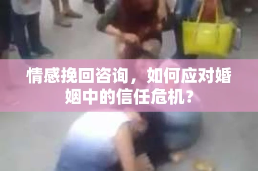 情感挽回咨询,如何应对婚姻中的信任危机? 情感挽回咨询,如何应对婚姻中的信任危机?