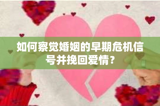 如何察觉婚姻的早期危机信号并挽回爱情？