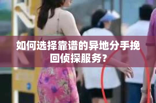 如何选择靠谱的异地分手挽回侦探服务? 如何选择靠谱的异地分手挽回侦探服务?