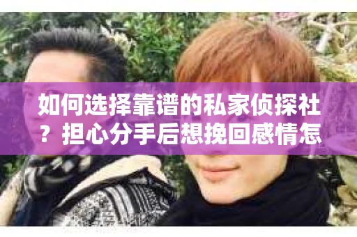 如何选择靠谱的私家侦探社?担心分手后想挽回感情怎么办? 如何选择靠谱的私家侦探社?担心分手后想挽回感情怎么办?