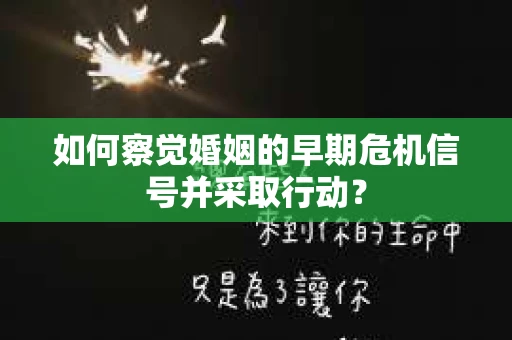 如何察觉婚姻的早期危机信号并采取行动? 如何察觉婚姻的早期危机信号并采取行动?