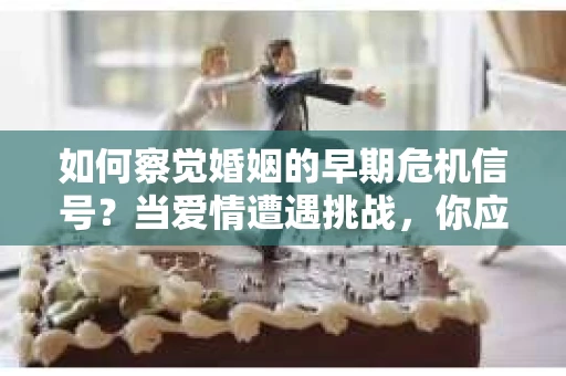 如何察觉婚姻的早期危机信号?当爱情遭遇挑战,你应该怎么办? 如何察觉婚姻的早期危机信号?当爱情遭遇挑战,你应该怎么办?