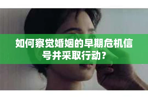如何察觉婚姻的早期危机信号并采取行动？
