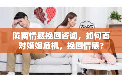 陇南情感挽回咨询，如何面对婚姻危机，挽回情感？