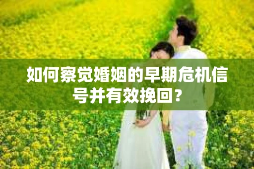 如何察觉婚姻的早期危机信号并有效挽回？