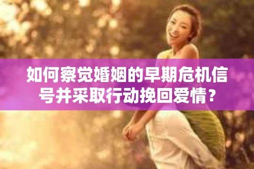 如何察觉婚姻的早期危机信号并采取行动挽回爱情？
