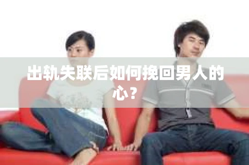 出轨失联后如何挽回男人的心? 出轨失联后如何挽回男人的心?
