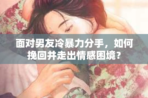 面对男友冷暴力分手，如何挽回并走出情感困境？