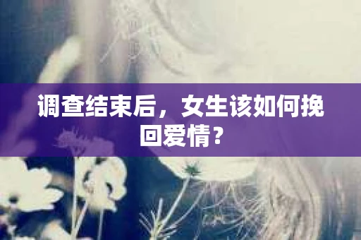 调查结束后,女生该如何挽回爱情? 调查结束后,女生该如何挽回爱情?