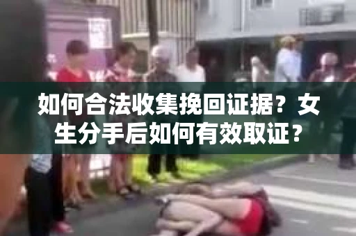 如何合法收集挽回证据？女生分手后如何有效取证？