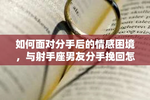 如何面对分手后的情感困境,与射手座男友分手挽回怎么办? 如何面对分手后的情感困境,与射手座男友分手挽回怎么办?