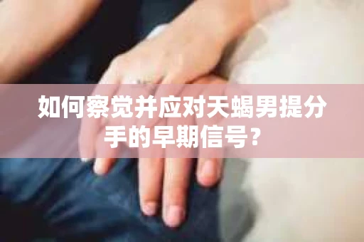 如何察觉并应对天蝎男提分手的早期信号? 如何察觉并应对天蝎男提分手的早期信号?