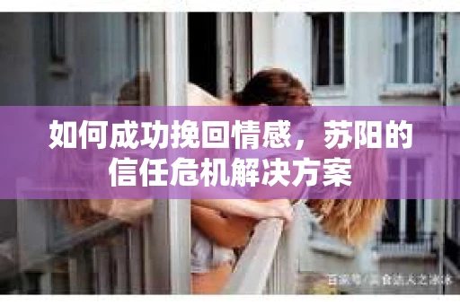 如何成功挽回情感，苏阳的信任危机解决方案