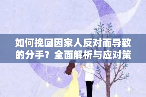 如何挽回因家人反对而导致的分手?全面解析与应对策略 如何挽回因家人反对而导致的分手?全面解析与应对策略