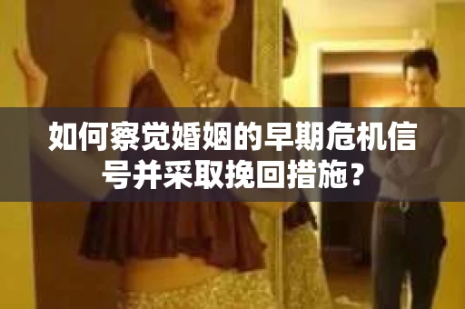 如何察觉婚姻的早期危机信号并采取挽回措施? 如何察觉婚姻的早期危机信号并采取挽回措施?
