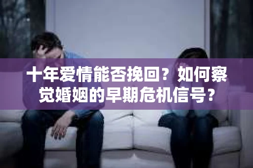 十年爱情能否挽回？如何察觉婚姻的早期危机信号？