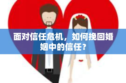 面对信任危机，如何挽回婚姻中的信任？