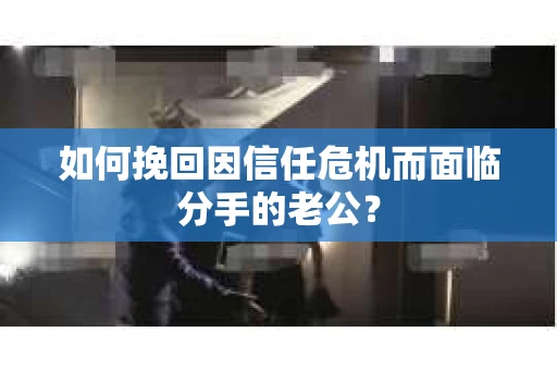 如何挽回因信任危机而面临分手的老公? 如何挽回因信任危机而面临分手的老公?